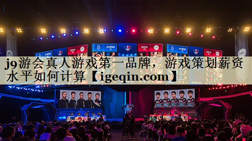 世俱杯真人游戏第一品牌，游戏策划薪资水平如何计算