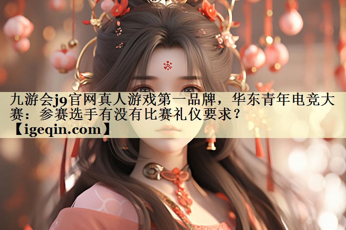 世俱杯官网真人游戏第一品牌，华东青年电竞大赛：参赛选手有没有比赛礼仪要求？